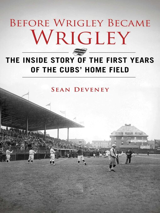 Title details for Before Wrigley Became Wrigley: the Inside Story of the First Years of the Cubs? Home Field by Sean Deveney - Wait list